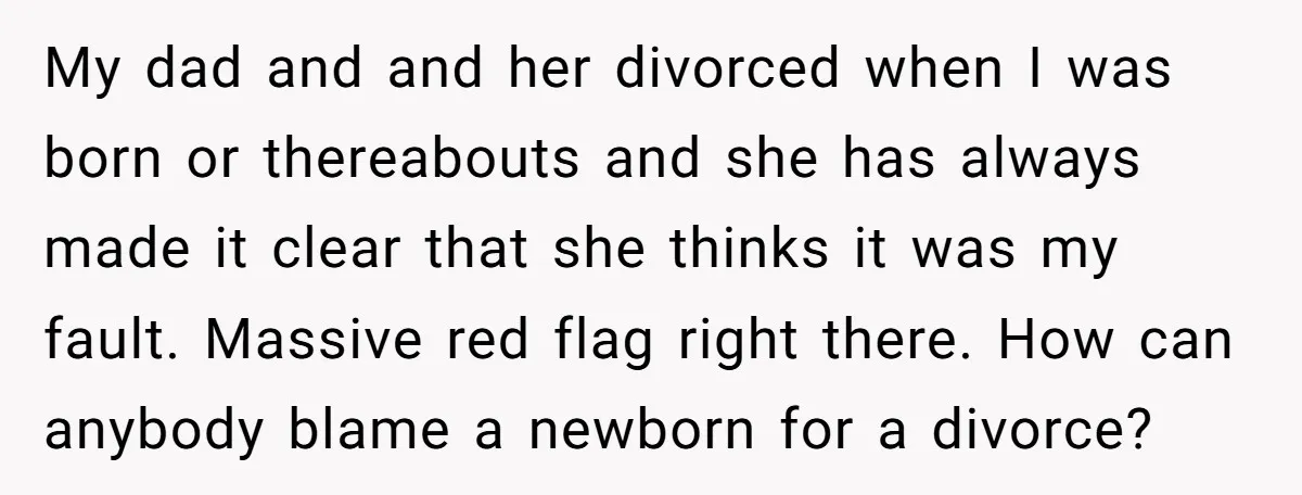 My dad and and her divorced when I was born or thereabouts and she has always made it clear that she thinks it was my fault. Massive red flag right...