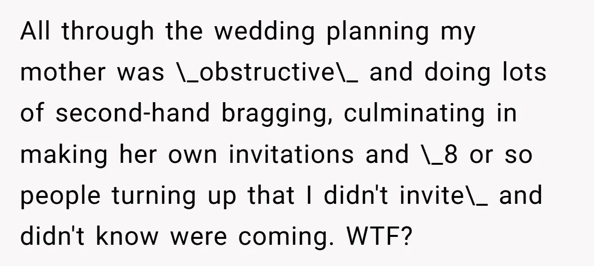 All through the wedding planning my mother was \_obstructive\_ and doing lots of second-hand bragging, culminating in making her own invitations and \_8 or so people turning up that I...