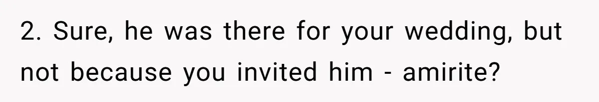 2. Sure, he was there for your wedding, but not because you invited him - amirite?