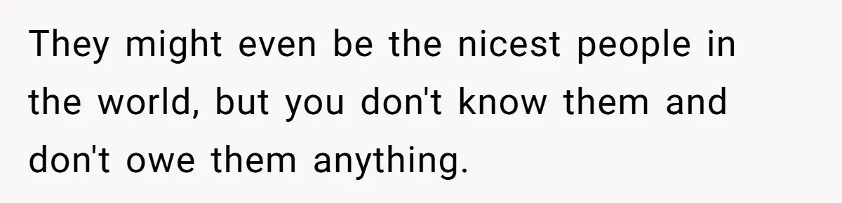 They might even be the nicest people in the world, but you don't know them and don't owe them anything.