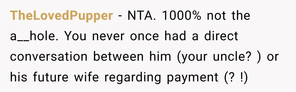 TheLovedPupper − NTA. 1000% not the a__hole. You never once had a direct conversation between him (your uncle? ) or his future wife regarding payment (? !)