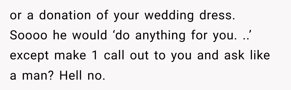 or a donation of your wedding dress. Soooo he would ‘do anything for you. ..’ except make 1 call out to you and ask like a man? Hell no.