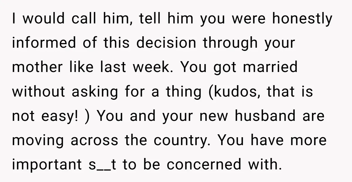 I would call him, tell him you were honestly informed of this decision through your mother like last week. You got married without asking for a thing (kudos, that is...