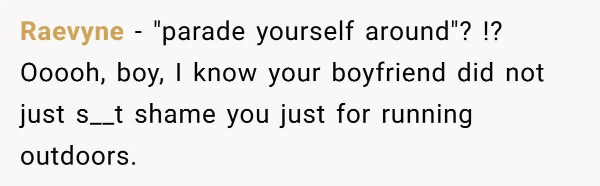 Raevyne − "parade yourself around"? !? Ooooh, boy, I know your boyfriend did not just s__t shame you just for running outdoors.