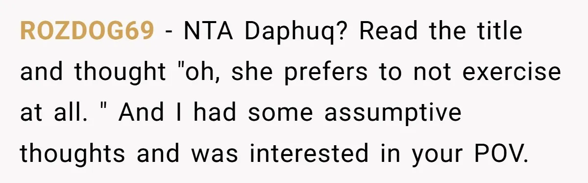 ROZDOG69 − NTA Daphuq? Read the title and thought "oh, she prefers to not exercise at all. " And I had some assumptive thoughts and was interested in your POV.