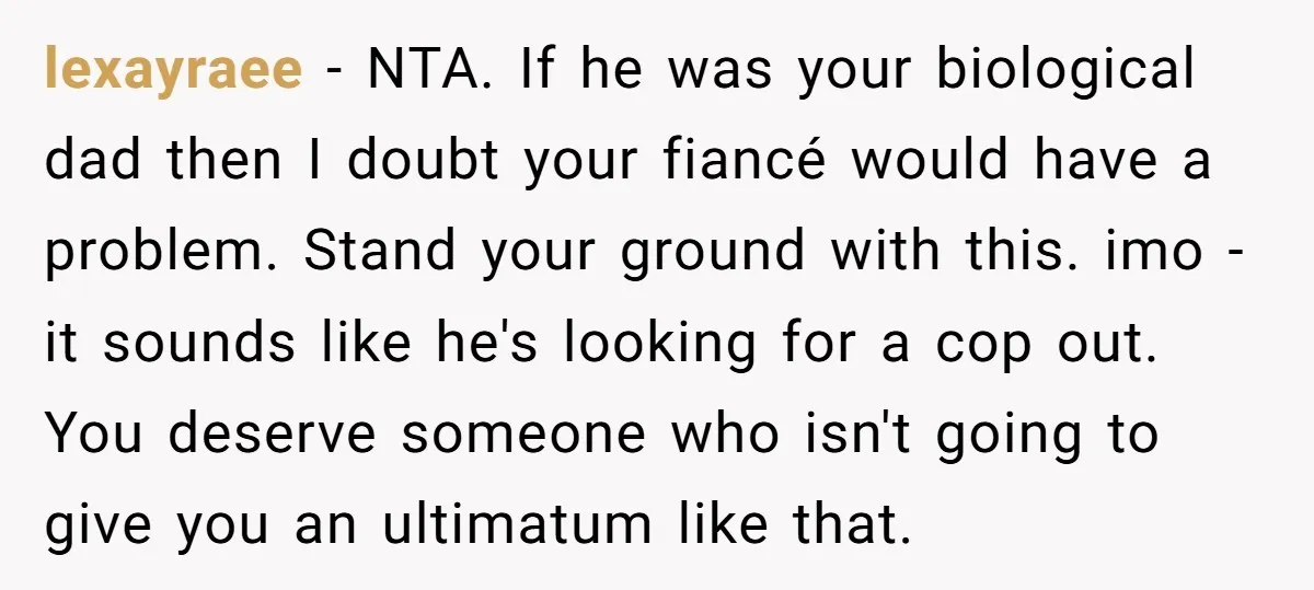 lexayraee − NTA. If he was your biological dad then I doubt your fiancé would have a problem. Stand your ground with this. imo - it sounds like he's looking...
