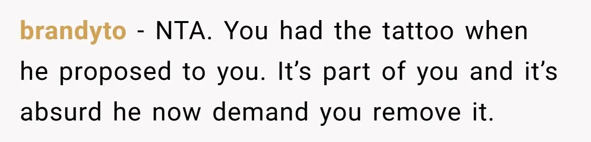 brandyto − NTA. You had the tattoo when he proposed to you. It’s part of you and it’s absurd he now demand you remove it.