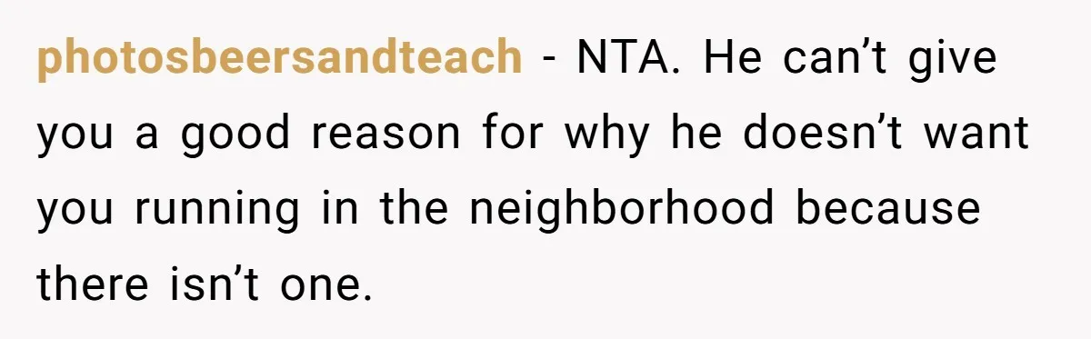 photosbeersandteach − NTA. He can’t give you a good reason for why he doesn’t want you running in the neighborhood because there isn’t one.
