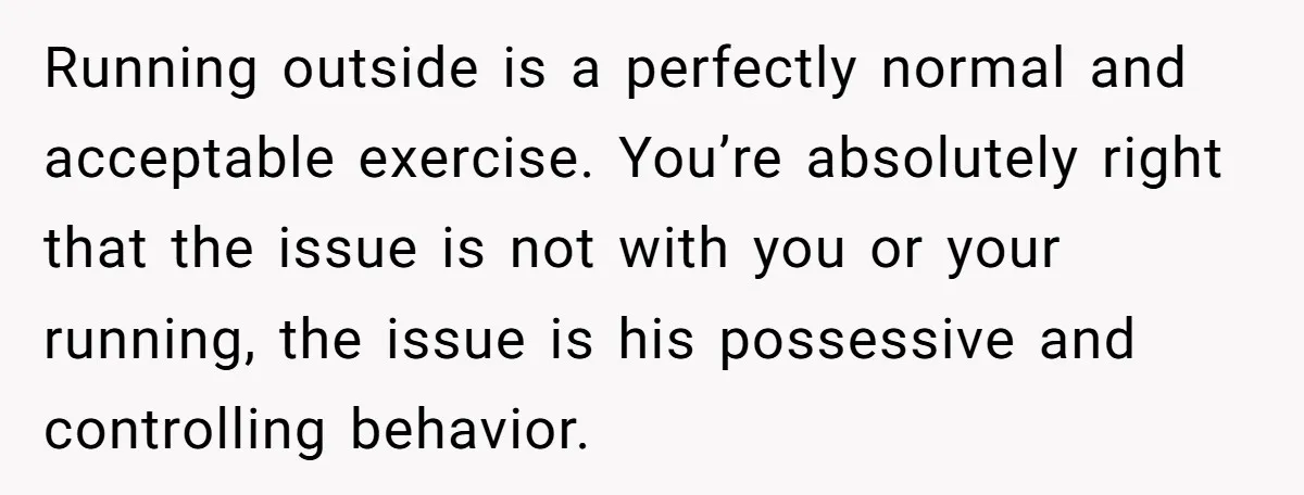 Running outside is a perfectly normal and acceptable exercise. You’re absolutely right that the issue is not with you or your running, the issue is his possessive and controlling behavior.