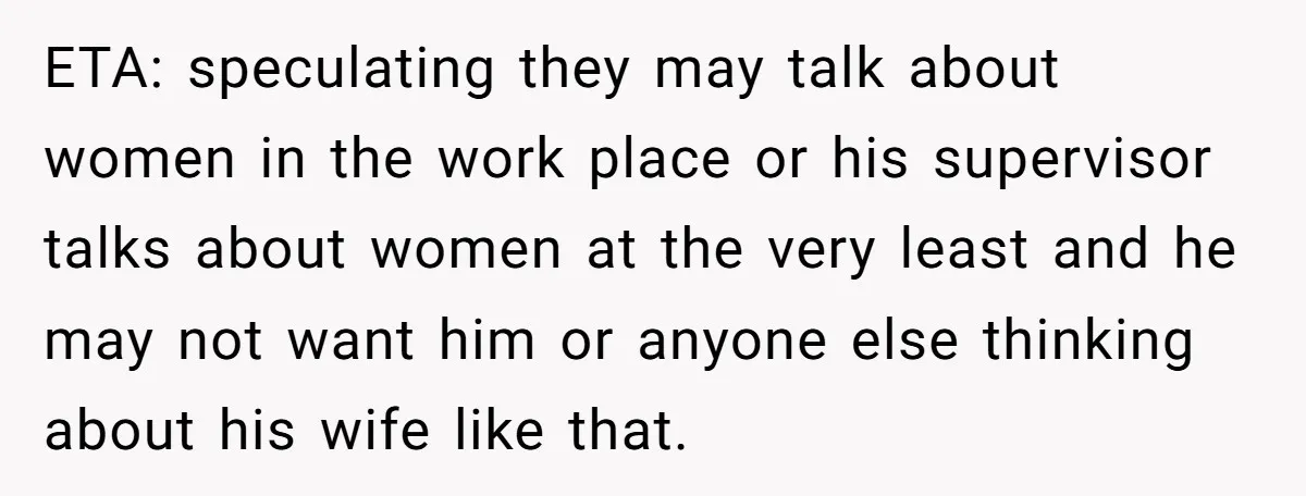 ETA: speculating they may talk about women in the work place or his supervisor talks about women at the very least and he may not want him or anyone else...
