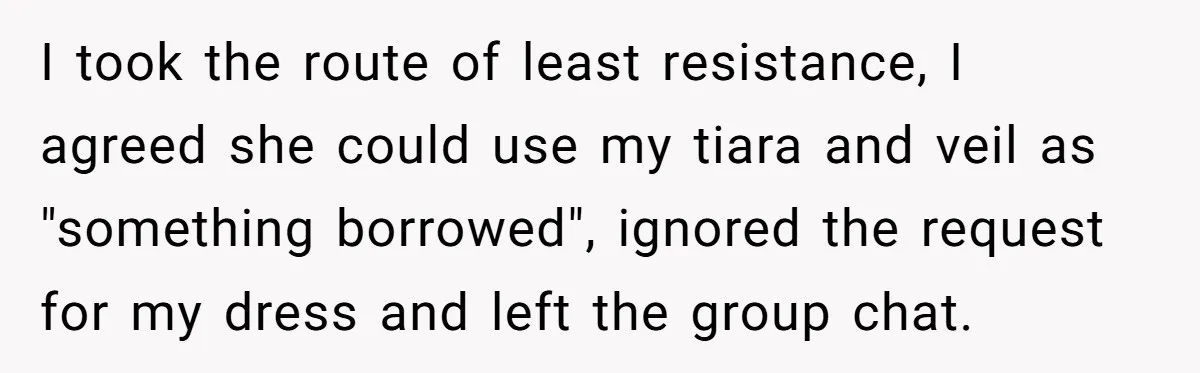 I took the route of least resistance, I agreed she could use my tiara and veil as "something borrowed", ignored the request for my dress and left the group chat.