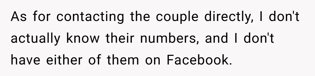 As for contacting the couple directly, I don't actually know their numbers, and I don't have either of them on Facebook.