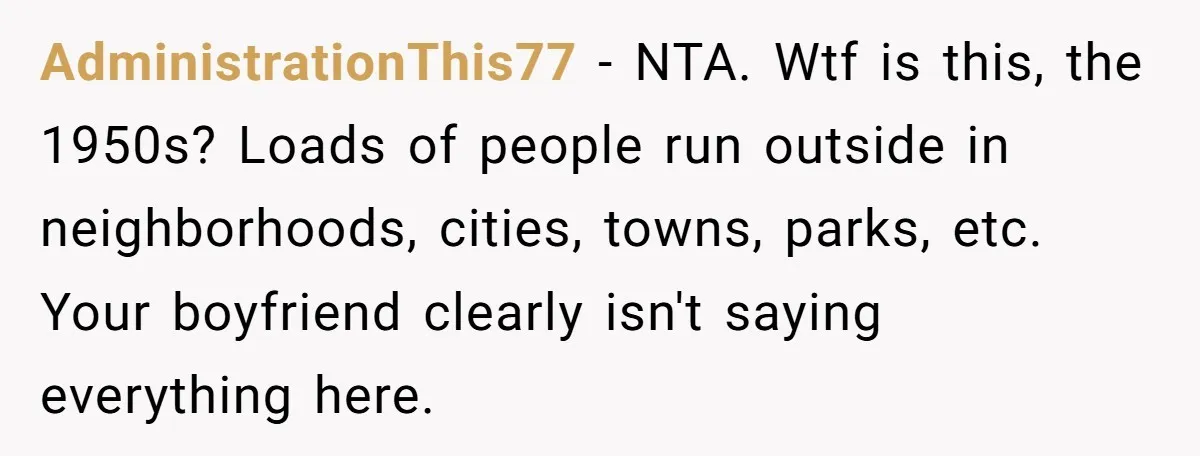 AdministrationThis77 − NTA. Wtf is this, the 1950s? Loads of people run outside in neighborhoods, cities, towns, parks, etc. Your boyfriend clearly isn't saying everything here.