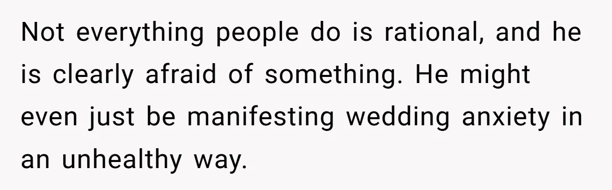 Not everything people do is rational, and he is clearly afraid of something. He might even just be manifesting wedding anxiety in an unhealthy way.