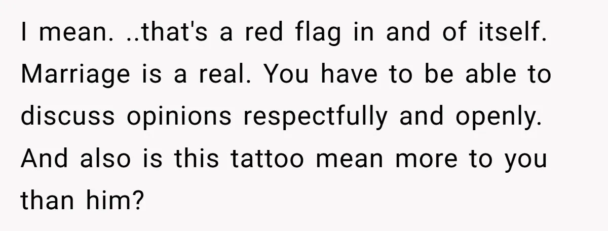 I mean. ..that's a red flag in and of itself. Marriage is a real. You have to be able to discuss opinions respectfully and openly. And also is this tattoo...