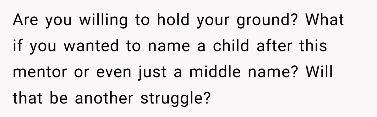 Are you willing to hold your ground? What if you wanted to name a child after this mentor or even just a middle name? Will that be another struggle?