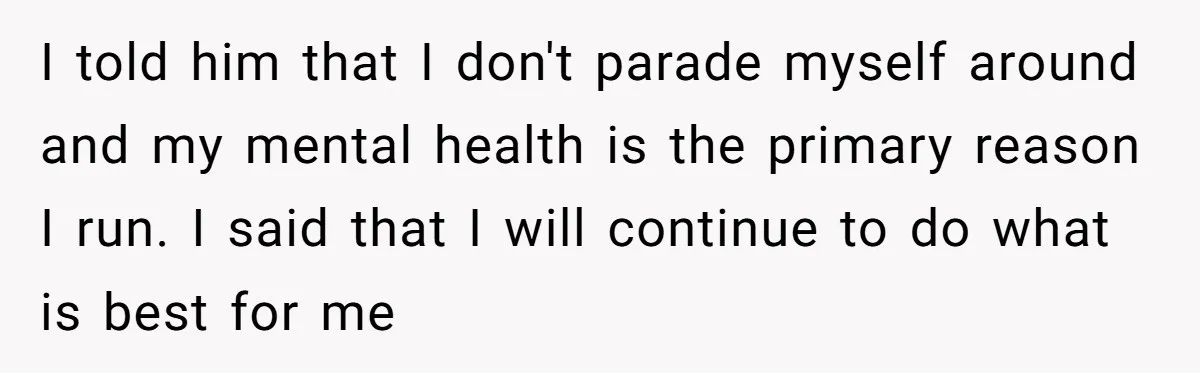 I told him that I don't parade myself around and my mental health is the primary reason I run. I said that I will continue to do what is best...
