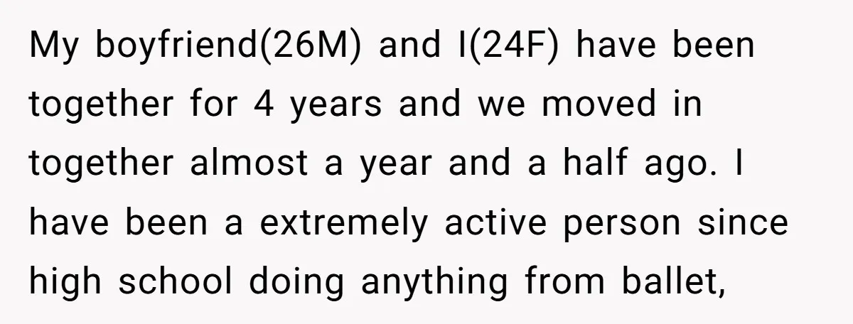 My boyfriend(26M) and I(24F) have been together for 4 years and we moved in together almost a year and a half ago. I have been a extremely active person since...