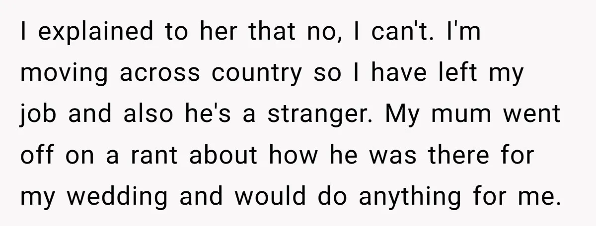 I explained to her that no, I can't. I'm moving across country so I have left my job and also he's a stranger. My mum went off on a rant...