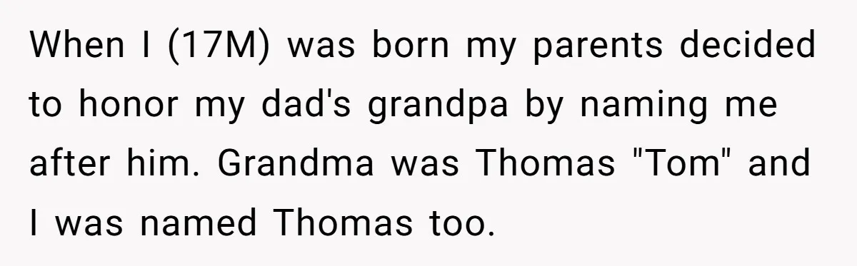 When I (17M) was born my parents decided to honor my dad's grandpa by naming me after him. Grandma was Thomas "Tom" and I was named Thomas too.