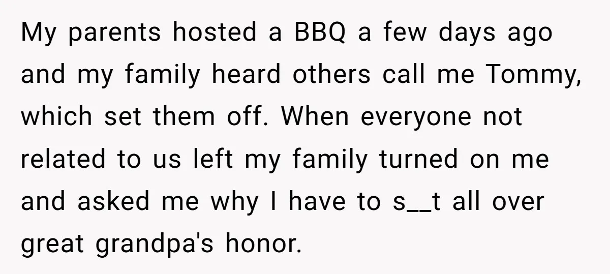 My parents hosted a BBQ a few days ago and my family heard others call me Tommy, which set them off. When everyone not related to us left my family...