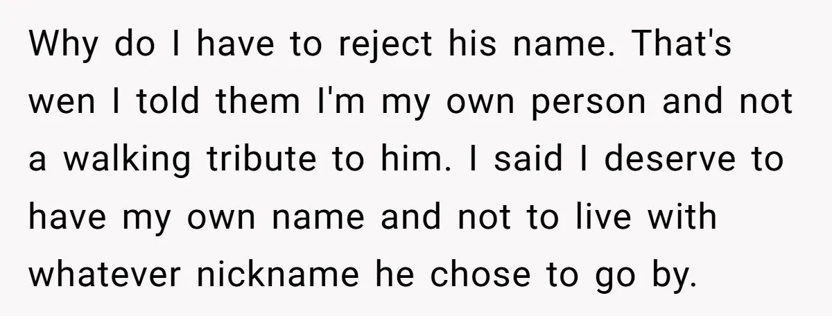 Why do I have to reject his name. That's wen I told them I'm my own person and not a walking tribute to him. I said I deserve to have...