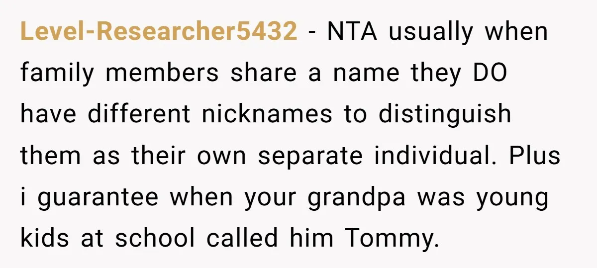 Level-Researcher5432 − NTA usually when family members share a name they DO have different nicknames to distinguish them as their own separate individual. Plus i guarantee when your grandpa was...
