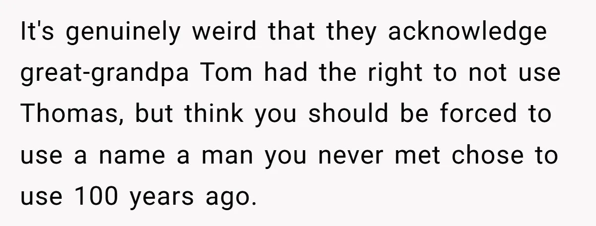 It's genuinely weird that they acknowledge great-grandpa Tom had the right to not use Thomas, but think you should be forced to use a name a man you never met...
