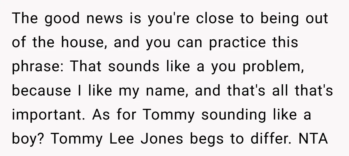 The good news is you're close to being out of the house, and you can practice this phrase: That sounds like a you problem, because I like my name, and...