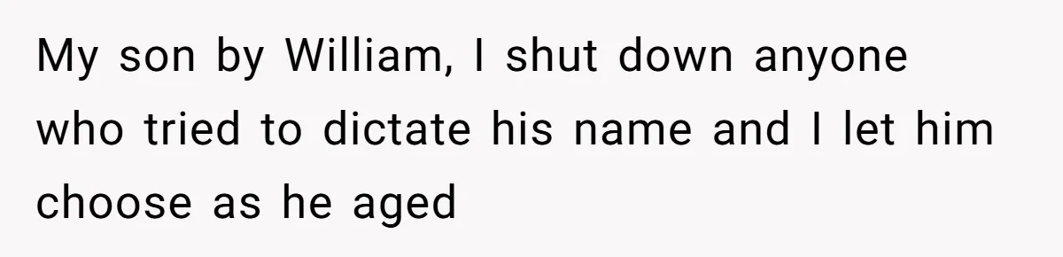 My son by William, I shut down anyone who tried to dictate his name and I let him choose as he aged