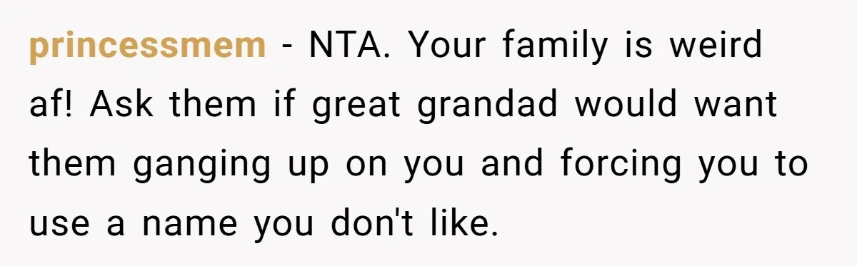princessmem − NTA. Your family is weird af! Ask them if great grandad would want them ganging up on you and forcing you to use a name you don't like.