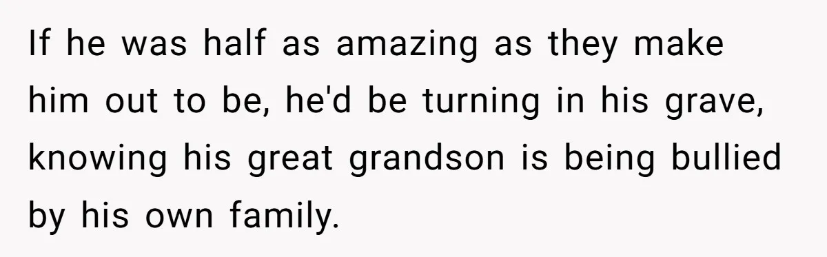 If he was half as amazing as they make him out to be, he'd be turning in his grave, knowing his great grandson is being bullied by his own family.