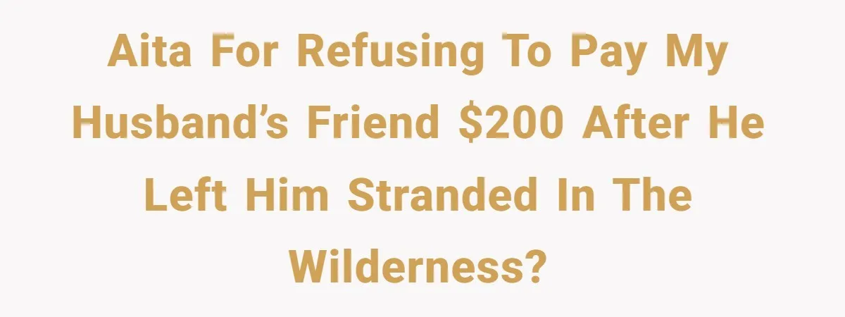 AITA for refusing to pay my husband’s friend $200 after he left him stranded in the wilderness?