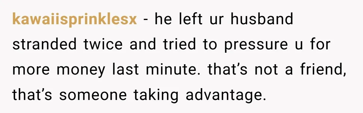 kawaiisprinklesx − he left ur husband stranded twice and tried to pressure u for more money last minute. that’s not a friend, that’s someone taking advantage.