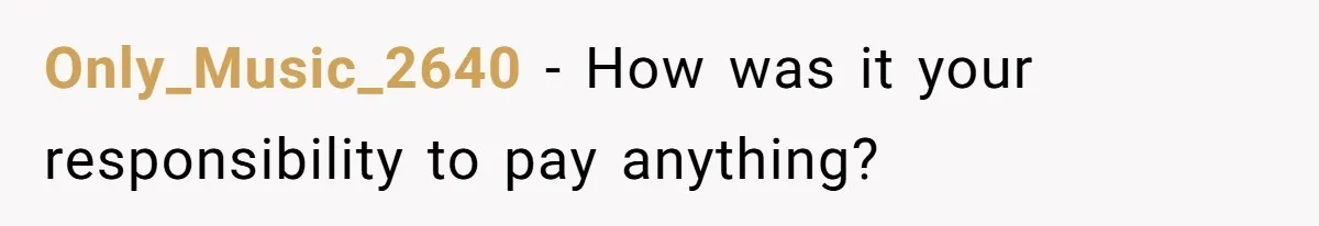 Only_Music_2640 − How was it your responsibility to pay anything?