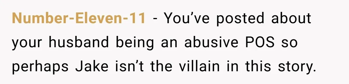 Number-Eleven-11 − You’ve posted about your husband being an abusive POS so perhaps Jake isn’t the villain in this story.