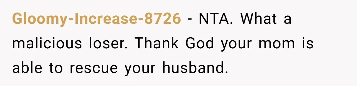 Gloomy-Increase-8726 − NTA. What a malicious loser. Thank God your mom is able to rescue your husband.