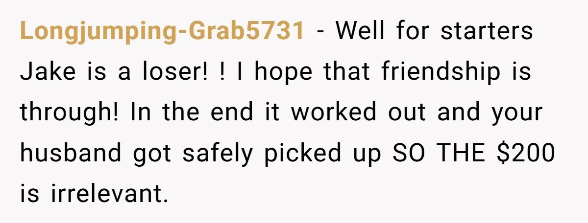 Longjumping-Grab5731 − Well for starters Jake is a loser! ! I hope that friendship is through! In the end it worked out and your husband got safely picked up SO...