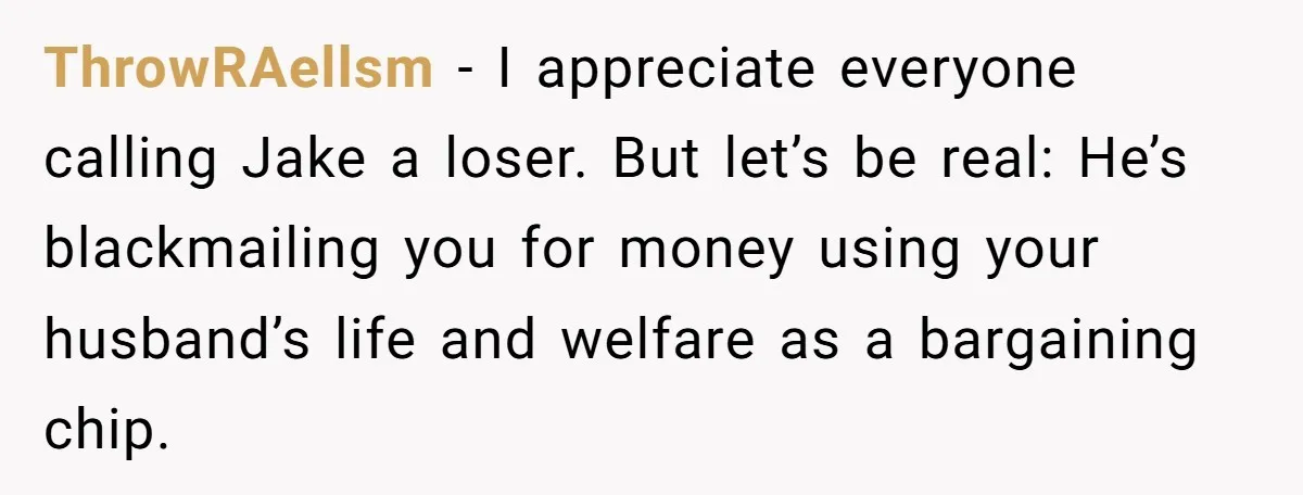 ThrowRAellsm − I appreciate everyone calling Jake a loser. But let’s be real: He’s blackmailing you for money using your husband’s life and welfare as a bargaining chip.