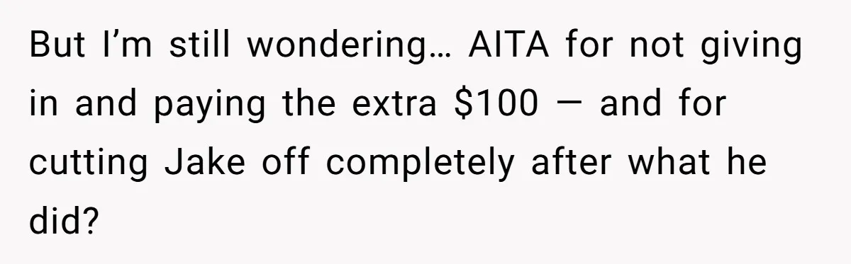 But I’m still wondering… AITA for not giving in and paying the extra $100 — and for cutting Jake off completely after what he did?