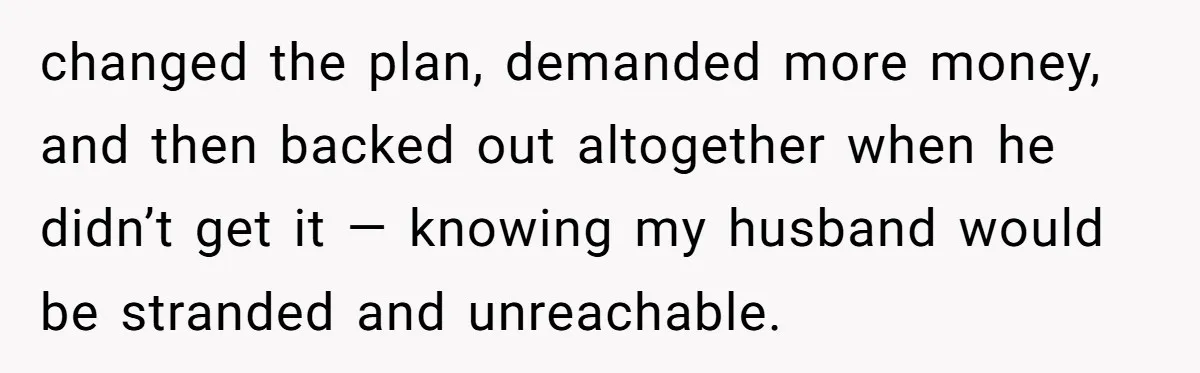 changed the plan, demanded more money, and then backed out altogether when he didn’t get it — knowing my husband would be stranded and unreachable.