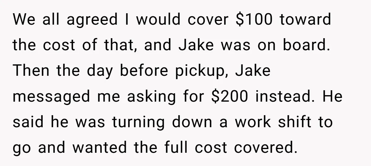 We all agreed I would cover $100 toward the cost of that, and Jake was on board. Then the day before pickup, Jake messaged me asking for $200 instead. He...