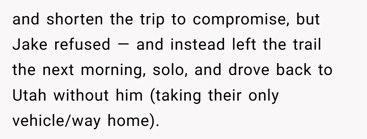 and shorten the trip to compromise, but Jake refused — and instead left the trail the next morning, solo, and drove back to Utah without him (taking their only vehicle/way...