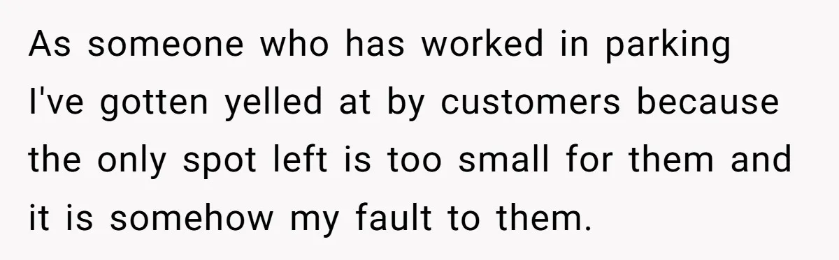 As someone who has worked in parking I've gotten yelled at by customers because the only spot left is too small for them and it is somehow my fault to...