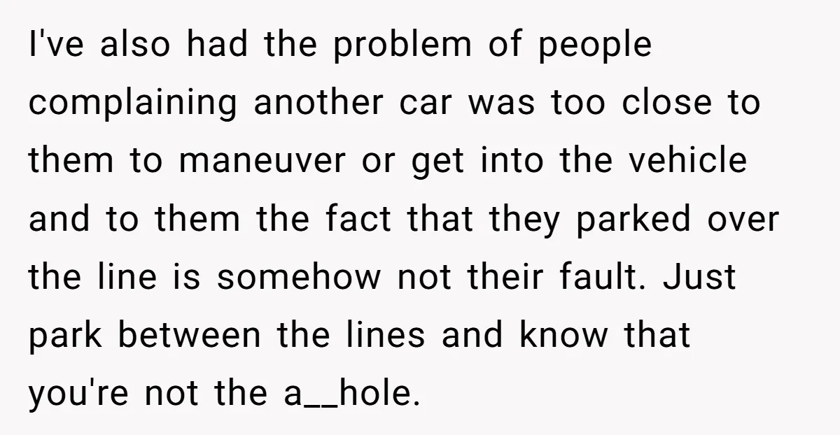 I've also had the problem of people complaining another car was too close to them to maneuver or get into the vehicle and to them the fact that they parked...