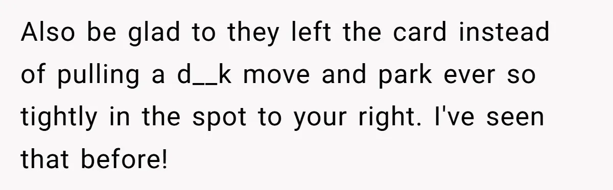 Also be glad to they left the card instead of pulling a d__k move and park ever so tightly in the spot to your right. I've seen that before!