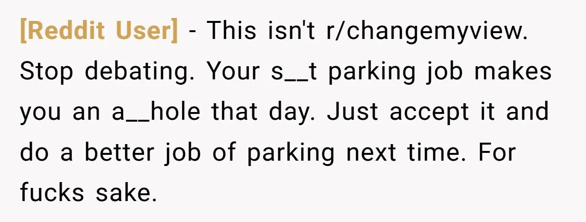 [Reddit User] − This isn't r/changemyview. Stop debating. Your s__t parking job makes you an a__hole that day. Just accept it and do a better job of parking next time....