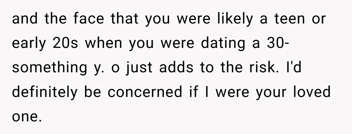 and the face that you were likely a teen or early 20s when you were dating a 30-something y. o just adds to the risk. I'd definitely be concerned if...