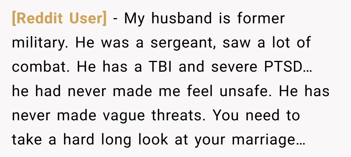 [Reddit User] − My husband is former military. He was a sergeant, saw a lot of combat. He has a TBI and severe PTSD… he had never made me feel...