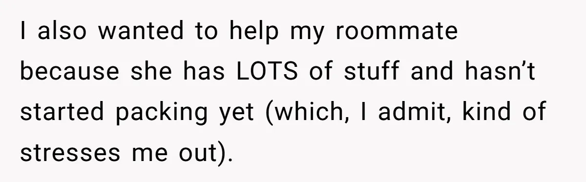 I also wanted to help my roommate because she has LOTS of stuff and hasn’t started packing yet (which, I admit, kind of stresses me out).